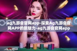 ag九游会官网app-探索Ag九游会官网APP的新魅力-ag九游会官网app