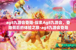 ag8九游会登陆-探索Ag8九游会，登陆背后的体验之旅-ag8九游会登陆
