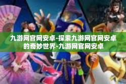 九游网官网安卓-探索九游网官网安卓的奇妙世界-九游网官网安卓