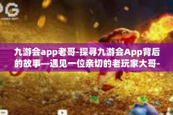 九游会app老哥-探寻九游会App背后的故事—遇见一位亲切的老玩家大哥-九游会app老哥