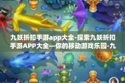 九妖折扣手游app大全-探索九妖折扣手游APP大全—你的移动游戏乐园-九妖折扣手游app大全