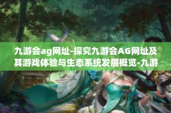 九游会ag网址-探究九游会AG网址及其游戏体验与生态系统发展概览-九游会ag网址