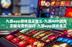 九游app游戏是正版么-九游APP游戏，正版与否的探讨-九游app游戏是正版么