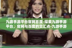 九游手游平台官网百度-探索九游手游平台，官网与百度的交汇点-九游手游平台官网百度