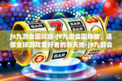 j9九游会国际版-j9九游会国际版，连接全球游戏爱好者的新天地-j9九游会国际版