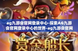ag九游会官网登录中心-探索AG九游会官网登录中心的世界-ag九游会官网登录中心