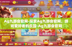 Ag九游会官网-探索Ag九游会官网，游戏爱好者的乐园-Ag九游会官网