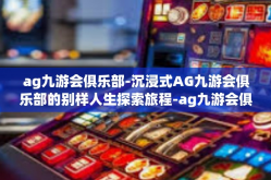 ag九游会俱乐部-沉浸式AG九游会俱乐部的别样人生探索旅程-ag九游会俱乐部