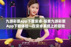 九游彩票app下载安卓-探索九游彩票App下载体验—在安卓系统上的冒险旅程-九游彩票app下载安卓