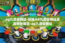 ag九游会网址-探秘AG九游会网址及其特色体验-ag九游会网址