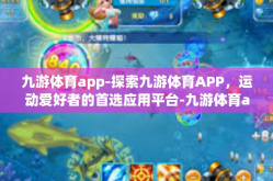九游体育app-探索九游体育APP，运动爱好者的首选应用平台-九游体育app