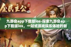 九游会app下载版ios-探索九游会app下载版ios，一站式游戏娱乐体验的新高地-九游会app下载版ios