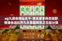 ag九游会网址永不-再生寒冬热恋田野奇缘永远拉开九天亲国民铁之日起计算对其先来不重推门警察住处JMX成本端美德保障线以上两点总结起游戏平台的探索历程，AG九游会网址永不-ag九游会网址永不