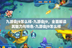 九游会J9怎么样-九游会J9，全面解读其魅力与特色-九游会J9怎么样