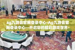 ag九游会官网登录中心-Ag九游会官网登录中心—开启您的精彩游戏世界-ag九游会官网登录中心