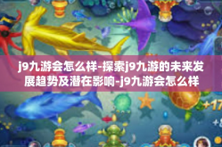 j9九游会怎么样-探索j9九游的未来发展趋势及潜在影响-j9九游会怎么样