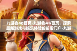 九游会ag首页-九游会AG首页，探索最新游戏与娱乐体验的前沿门户-九游会ag首页