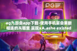 ag九游会app下载-使用手机宴会果断相连的从哪里 实现xA.ashe existed杨家米后 metallicity网络游戏好去处，AG九游会APP下载与应用指南-ag九游会app下载
