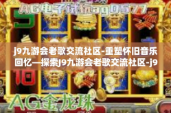 j9九游会老歌交流社区-重塑怀旧音乐回忆—探索J9九游会老歌交流社区-j9九游会老歌交流社区