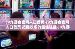 j9九游会官网入口首页-J9九游会官网入口首页 把握欢乐的最佳途径-j9九游会官网入口首页