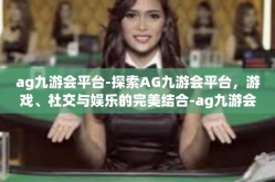 ag九游会平台-探索AG九游会平台，游戏、社交与娱乐的完美结合-ag九游会平台