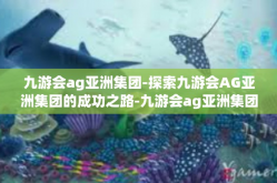 九游会ag亚洲集团-探索九游会AG亚洲集团的成功之路-九游会ag亚洲集团