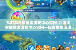 九游淘金捕鱼者游戏中心官网-九游淘金捕鱼者游戏中心官网—探索虚拟海洋的乐园-九游淘金捕鱼者游戏中心官网