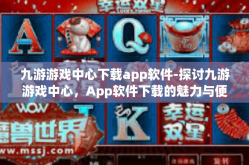 九游游戏中心下载app软件-探讨九游游戏中心，App软件下载的魅力与便捷-九游游戏中心下载app软件