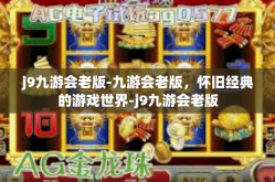 j9九游会老版-九游会老版，怀旧经典的游戏世界-j9九游会老版