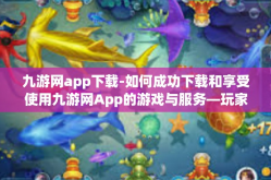 九游网app下载-如何成功下载和享受使用九游网App的游戏与服务—玩家的独家指南-九游网app下载