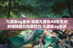 九游会ag亚洲-探索九游会AG在亚洲的独特魅力与吸引力-九游会ag亚洲