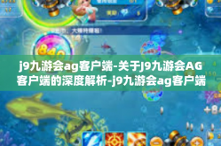 j9九游会ag客户端-关于J9九游会AG客户端的深度解析-j9九游会ag客户端