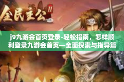 j9九游会首页登录-轻松指南，怎样顺利登录九游会首页—全面探索与指导篇（J9九游会首页登录）j9九游会首页登录