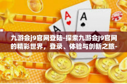 九游会j9官网登陆-探索九游会J9官网的精彩世界，登录、体验与创新之旅-九游会j9官网登陆