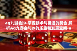 ag九游会j9-掌握技术与机遇的契合 解析Ag九游会与J9的乐趣和发展空间-ag九游会j9
