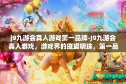 j9九游会真人游戏第一品牌-J9九游会真人游戏，游戏界的璀璨明珠，第一品牌的不懈追求-j9九游会真人游戏第一品牌