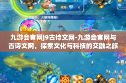 九游会官网j9古诗文网-九游会官网与古诗文网，探索文化与科技的交融之旅-九游会官网j9古诗文网