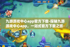 九游游戏中心app官方下载-探秘九游游戏中心app，一站式官方下载之旅-九游游戏中心app官方下载