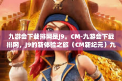 九游会下载排网是J9。CM-九游会下载排网，J9的新体验之旅（CM新纪元）九游会下载排网是J9。CM