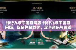 神行九歌手游官网版-神行九歌手游官网版，探秘神秘世界，尽享音乐与冒险的魅力-神行九歌手游官网版