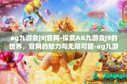 ag九游会j9|官网-探索AG九游会J9的世界，官网的魅力与无限可能-ag九游会j9|官网