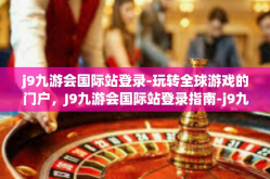 j9九游会国际站登录-玩转全球游戏的门户，J9九游会国际站登录指南-j9九游会国际站登录