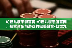 幻世九歌手游官网-幻世九歌手游官网，探索音乐与游戏的完美融合-幻世九歌手游官网