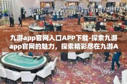 九游app官网入口APP下载-探索九游app官网的魅力，探索精彩尽在九游APP下载站-九游app官网入口APP下载