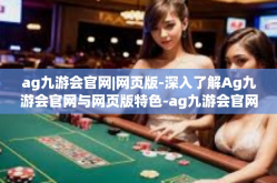 ag九游会官网|网页版-深入了解Ag九游会官网与网页版特色-ag九游会官网|网页版