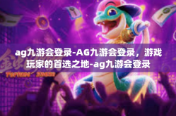 ag九游会登录-AG九游会登录，游戏玩家的首选之地-ag九游会登录
