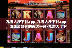 九游大厅下载app-九游大厅下载app，游戏爱好者的首选平台-九游大厅下载app