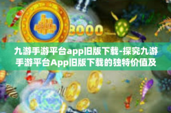 九游手游平台app旧版下载-探究九游手游平台App旧版下载的独特价值及其意义-九游手游平台app旧版下载
