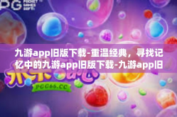 九游app旧版下载-重温经典，寻找记忆中的九游app旧版下载-九游app旧版下载