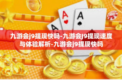 九游会j9提现快吗-九游会J9提现速度与体验解析-九游会j9提现快吗